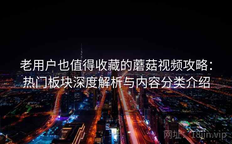 老用户也值得收藏的蘑菇视频攻略:热门板块深度解析与内容分类介绍 老用户也值得收藏的蘑菇视频攻略:热门板块深度解析与内容分类介绍