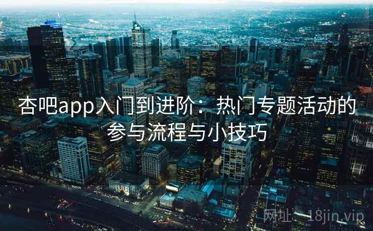 杏吧app入门到进阶：热门专题活动的参与流程与小技巧