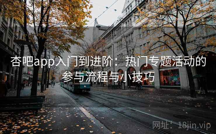 杏吧app入门到进阶:热门专题活动的参与流程与小技巧 杏吧app入门到进阶:热门专题活动的参与流程与小技巧