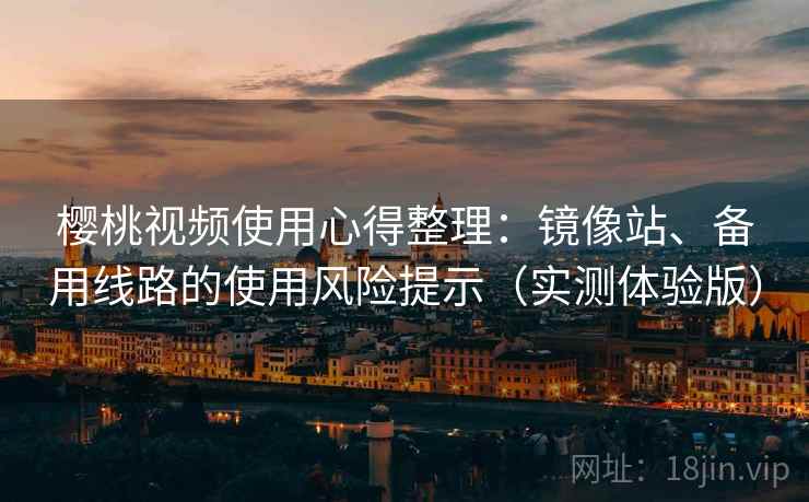 樱桃视频使用心得整理：镜像站、备用线路的使用风险提示（实测体验版）