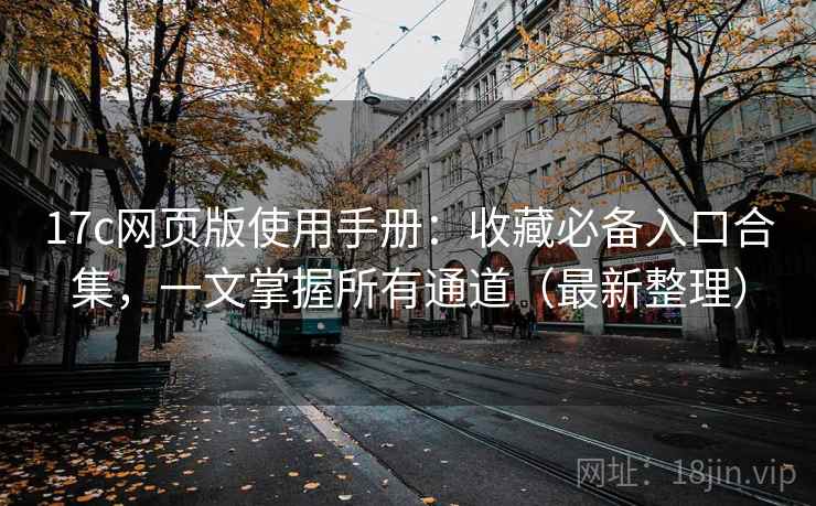 17c网页版使用手册：收藏必备入口合集，一文掌握所有通道（最新整理）