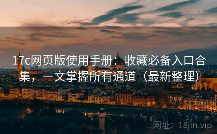 17c网页版使用手册：收藏必备入口合集，一文掌握所有通道（最新整理）