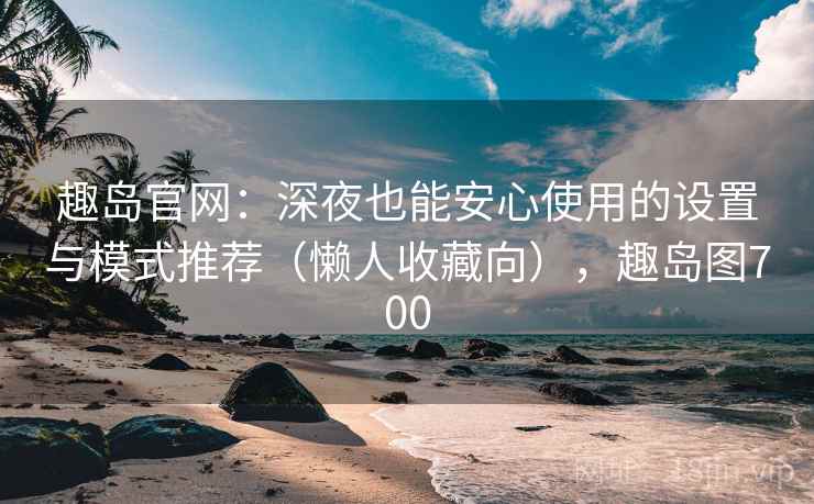 趣岛官网:深夜也能安心使用的设置与模式推荐(懒人收藏向),趣岛图700 趣岛官网:深夜也能安心使用的设置与模式推荐(懒人收藏向),趣岛图700