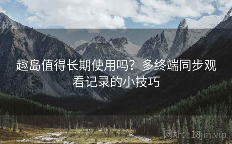 趣岛值得长期使用吗?多终端同步观看记录的小技巧 趣岛值得长期使用吗?多终端同步观看记录的小技巧