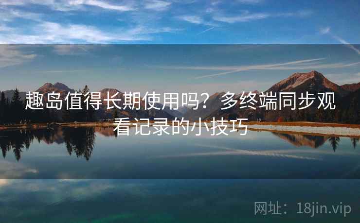趣岛值得长期使用吗？多终端同步观看记录的小技巧