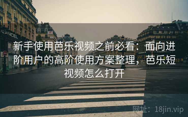 新手使用芭乐视频之前必看：面向进阶用户的高阶使用方案整理，芭乐短视频怎么打开