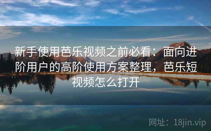新手使用芭乐视频之前必看:面向进阶用户的高阶使用方案整理,芭乐短视频怎么打开 新手使用芭乐视频之前必看:面向进阶用户的高阶使用方案整理,芭乐短视频怎么打开