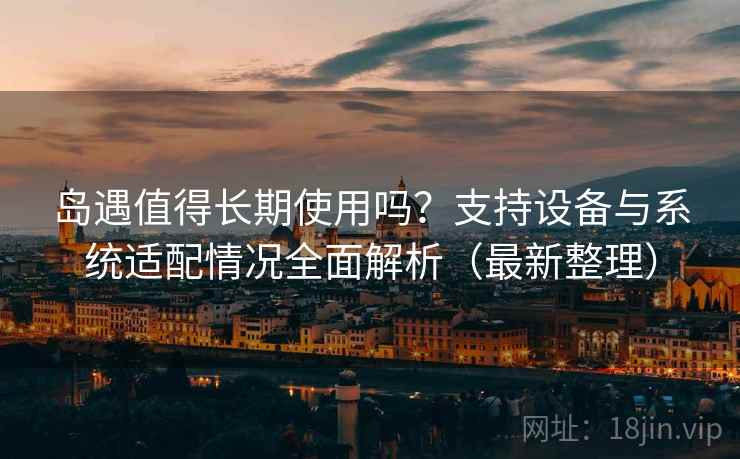 岛遇值得长期使用吗？支持设备与系统适配情况全面解析（最新整理）