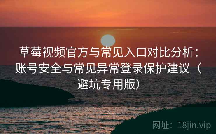 草莓视频官方与常见入口对比分析：账号安全与常见异常登录保护建议（避坑专用版）