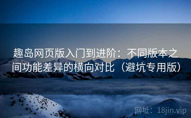 趣岛网页版入门到进阶:不同版本之间功能差异的横向对比(避坑专用版) 趣岛网页版入门到进阶:不同版本之间功能差异的横向对比(避坑专用版)