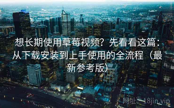 想长期使用草莓视频?先看看这篇:从下载安装到上手使用的全流程(最新参考版) 想长期使用草莓视频?先看看这篇:从下载安装到上手使用的全流程(最新参考版)
