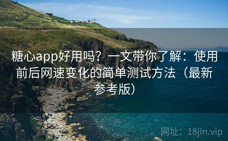 糖心app好用吗？一文带你了解：使用前后网速变化的简单测试方法（最新参考版）