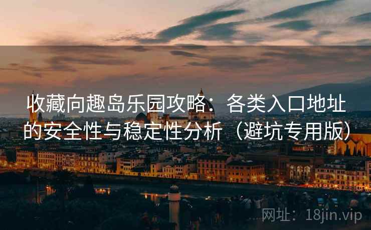 收藏向趣岛乐园攻略：各类入口地址的安全性与稳定性分析（避坑专用版）