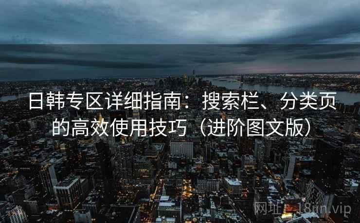 日韩专区详细指南：搜索栏、分类页的高效使用技巧（进阶图文版）