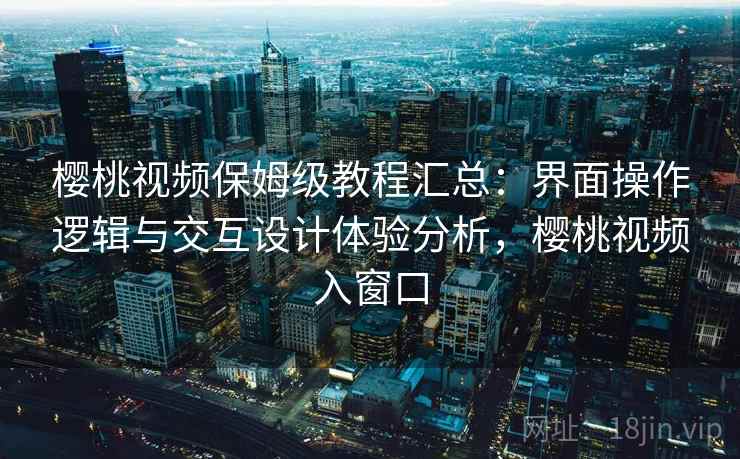 樱桃视频保姆级教程汇总:界面操作逻辑与交互设计体验分析,樱桃视频入窗口 樱桃视频保姆级教程汇总:界面操作逻辑与交互设计体验分析,樱桃视频入窗口