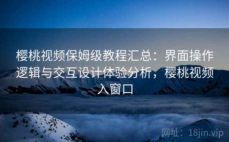 樱桃视频保姆级教程汇总：界面操作逻辑与交互设计体验分析，樱桃视频入窗口