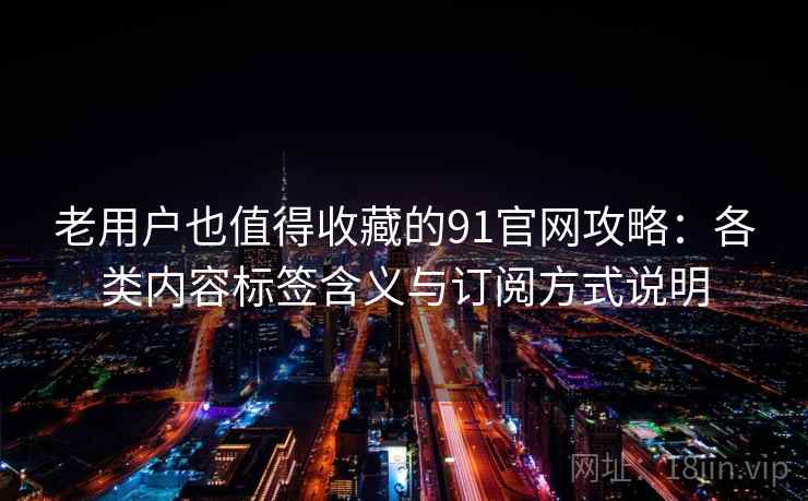 老用户也值得收藏的91官网攻略：各类内容标签含义与订阅方式说明