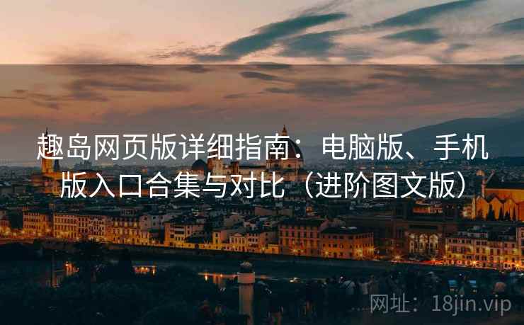 趣岛网页版详细指南：电脑版、手机版入口合集与对比（进阶图文版）