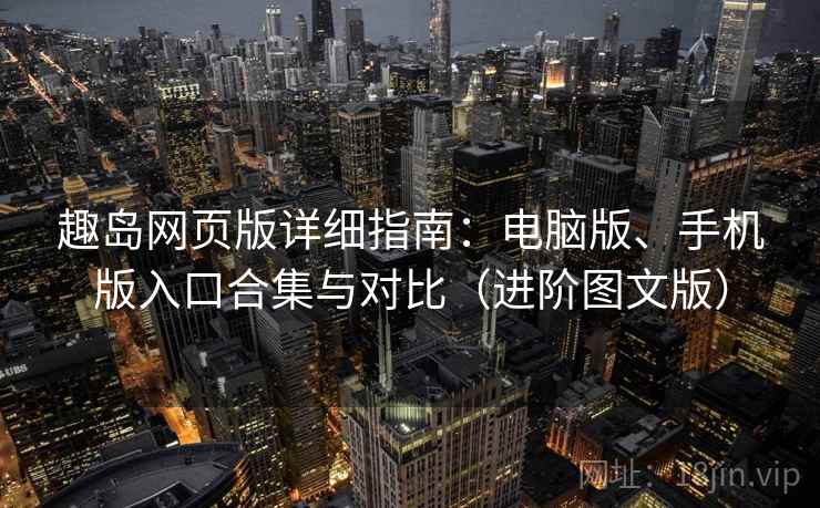 趣岛网页版详细指南:电脑版、手机版入口合集与对比(进阶图文版) 趣岛网页版详细指南:电脑版、手机版入口合集与对比(进阶图文版)