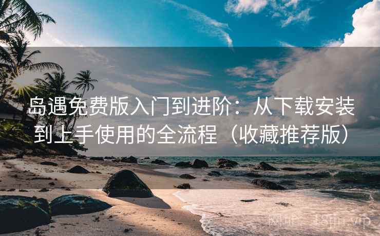 岛遇免费版入门到进阶：从下载安装到上手使用的全流程（收藏推荐版）