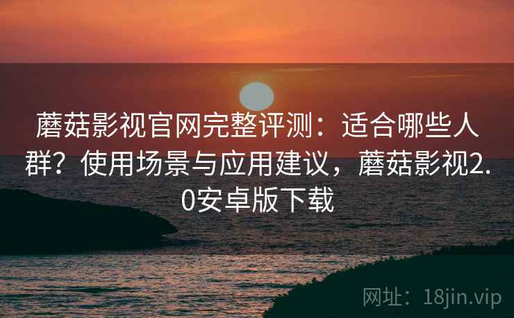 蘑菇影视官网完整评测:适合哪些人群?使用场景与应用建议,蘑菇影视2.0安卓版下载 蘑菇影视官网完整评测:适合哪些人群?使用场景与应用建议,蘑菇影视2.0安卓版下载