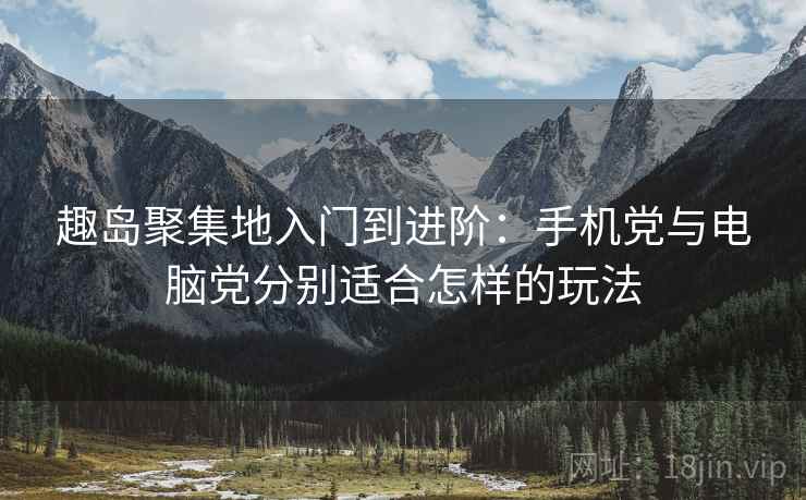 趣岛聚集地入门到进阶：手机党与电脑党分别适合怎样的玩法