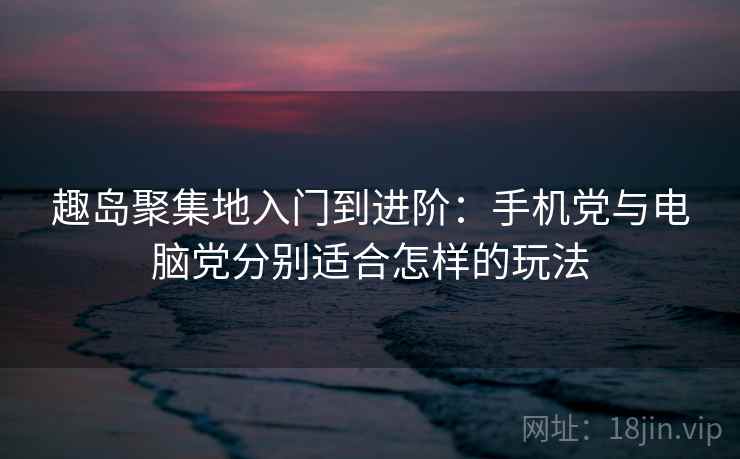 趣岛聚集地入门到进阶:手机党与电脑党分别适合怎样的玩法 趣岛聚集地入门到进阶:手机党与电脑党分别适合怎样的玩法