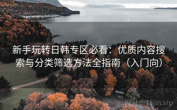 新手玩转日韩专区必看：优质内容搜索与分类筛选方法全指南（入门向）