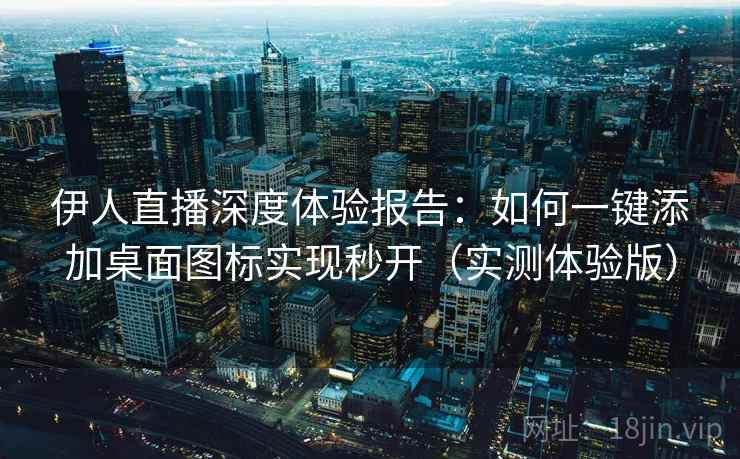 伊人直播深度体验报告：如何一键添加桌面图标实现秒开（实测体验版）