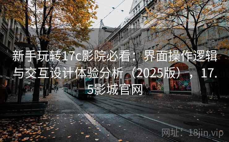 新手玩转17c影院必看：界面操作逻辑与交互设计体验分析（2025版），17.5影城官网