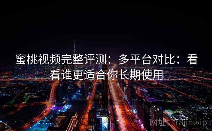 蜜桃视频完整评测：多平台对比：看看谁更适合你长期使用