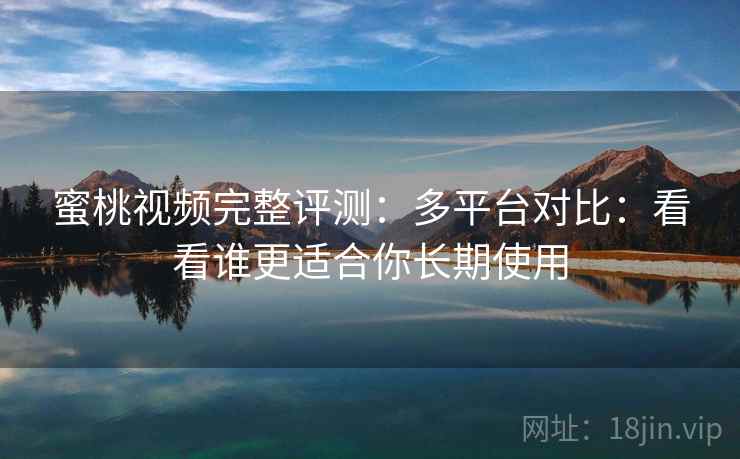 蜜桃视频完整评测:多平台对比:看看谁更适合你长期使用 蜜桃视频完整评测:多平台对比:看看谁更适合你长期使用