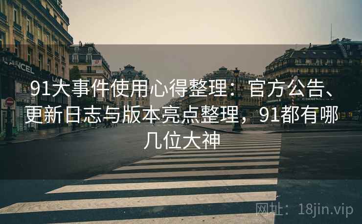 91大事件使用心得整理：官方公告、更新日志与版本亮点整理，91都有哪几位大神