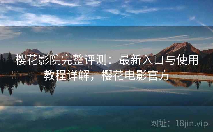 樱花影院完整评测:最新入口与使用教程详解,樱花电影官方 樱花影院完整评测:最新入口与使用教程详解,樱花电影官方