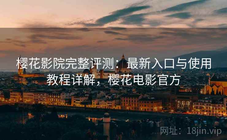 樱花影院完整评测：最新入口与使用教程详解，樱花电影官方
