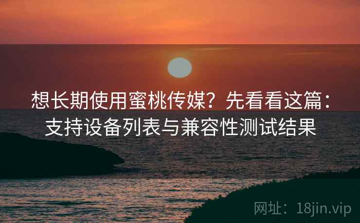 想长期使用蜜桃传媒？先看看这篇：支持设备列表与兼容性测试结果