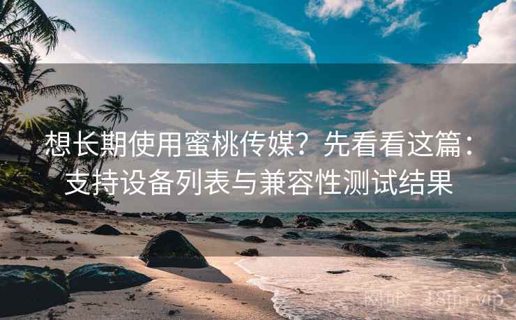 想长期使用蜜桃传媒?先看看这篇:支持设备列表与兼容性测试结果 想长期使用蜜桃传媒?先看看这篇:支持设备列表与兼容性测试结果