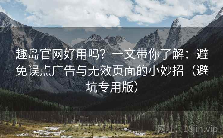 趣岛官网好用吗?一文带你了解:避免误点广告与无效页面的小妙招(避坑专用版) 趣岛官网好用吗?一文带你了解:避免误点广告与无效页面的小妙招(避坑专用版)