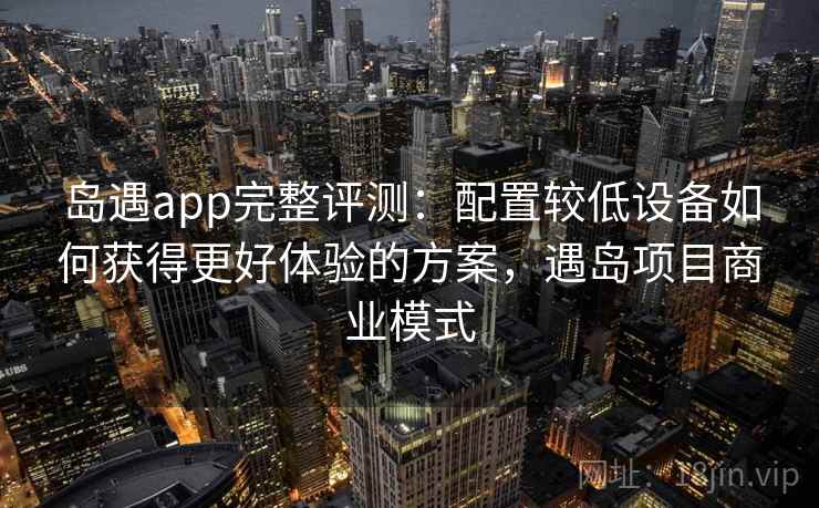 岛遇app完整评测：配置较低设备如何获得更好体验的方案，遇岛项目商业模式