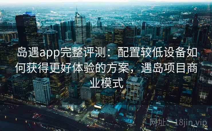 岛遇app完整评测:配置较低设备如何获得更好体验的方案,遇岛项目商业模式 岛遇app完整评测:配置较低设备如何获得更好体验的方案,遇岛项目商业模式
