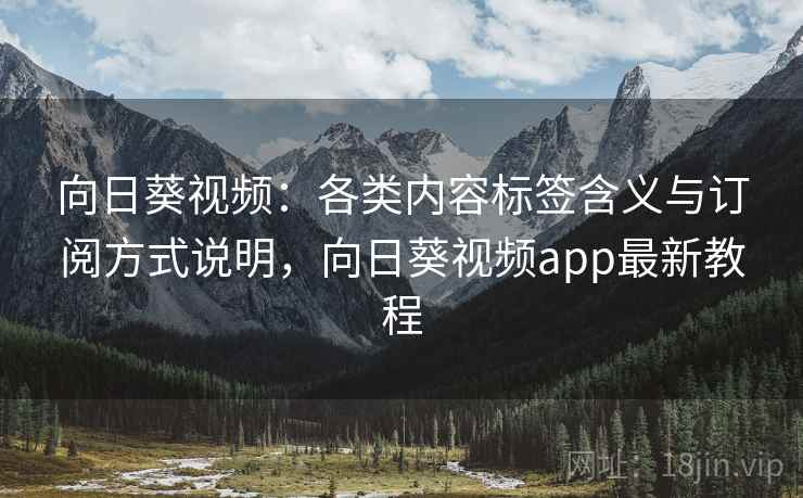 向日葵视频：各类内容标签含义与订阅方式说明，向日葵视频app最新教程