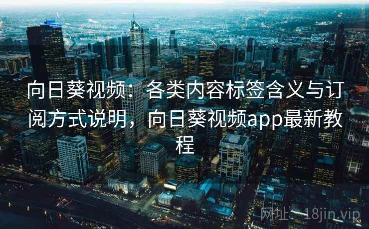 向日葵视频：各类内容标签含义与订阅方式说明，向日葵视频app最新教程