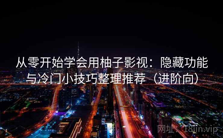 从零开始学会用柚子影视：隐藏功能与冷门小技巧整理推荐（进阶向）