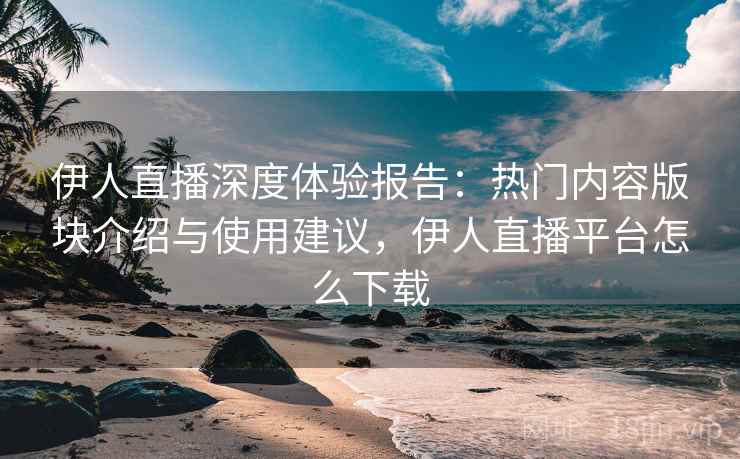 伊人直播深度体验报告:热门内容版块介绍与使用建议,伊人直播平台怎么下载 伊人直播深度体验报告:热门内容版块介绍与使用建议,伊人直播平台怎么下载