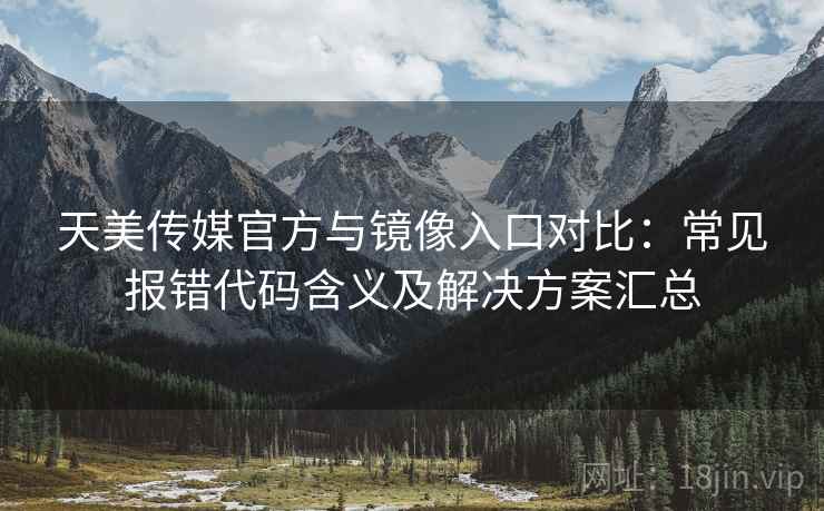 天美传媒官方与镜像入口对比:常见报错代码含义及解决方案汇总 天美传媒官方与镜像入口对比:常见报错代码含义及解决方案汇总