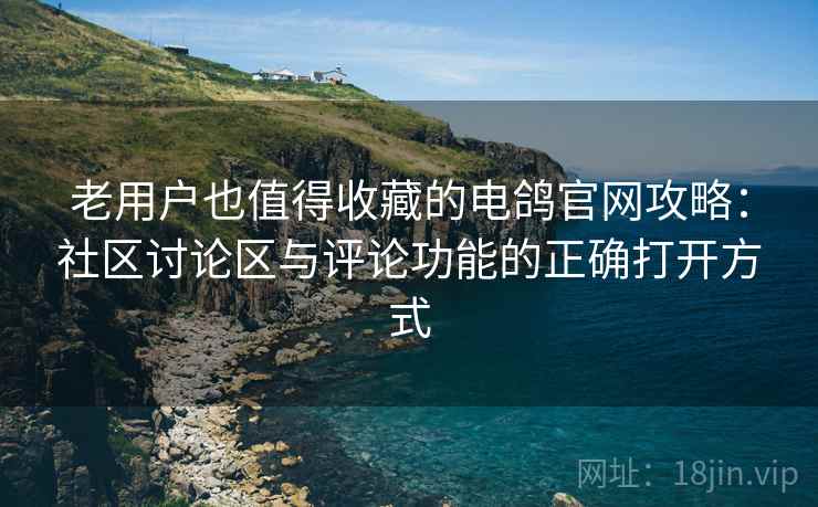 老用户也值得收藏的电鸽官网攻略：社区讨论区与评论功能的正确打开方式