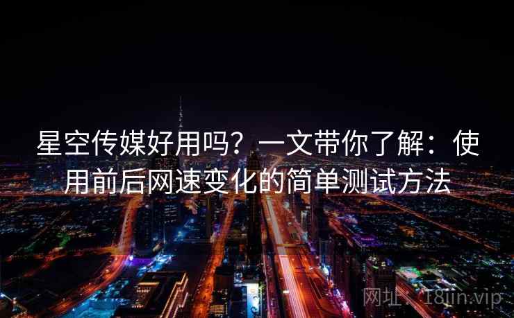 星空传媒好用吗？一文带你了解：使用前后网速变化的简单测试方法