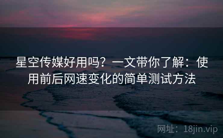 星空传媒好用吗?一文带你了解:使用前后网速变化的简单测试方法 星空传媒好用吗?一文带你了解:使用前后网速变化的简单测试方法