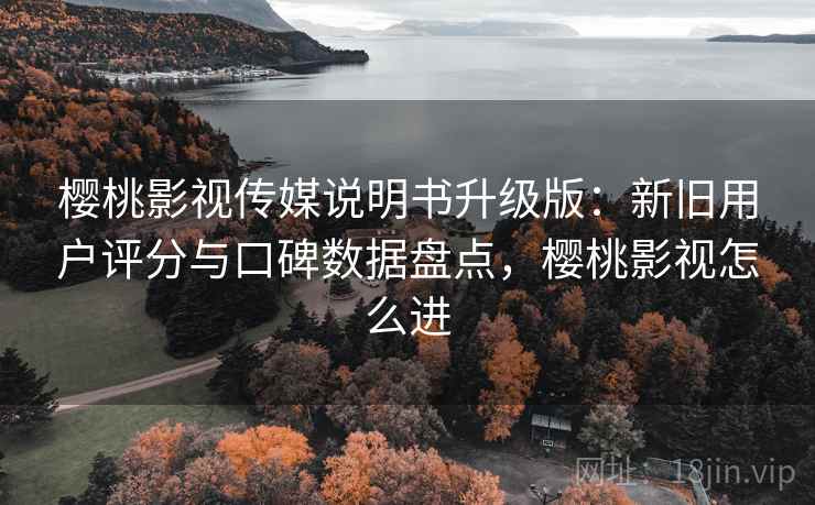 樱桃影视传媒说明书升级版：新旧用户评分与口碑数据盘点，樱桃影视怎么进