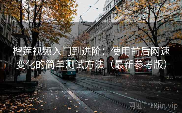榴莲视频入门到进阶：使用前后网速变化的简单测试方法（最新参考版）